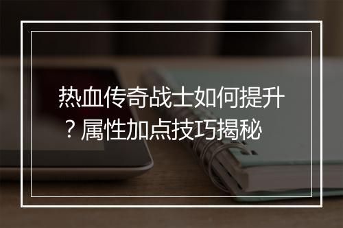 热血传奇战士如何提升？属性加点技巧揭秘