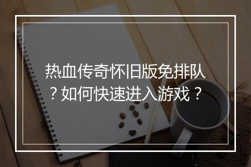 热血传奇怀旧版免排队？如何快速进入游戏？