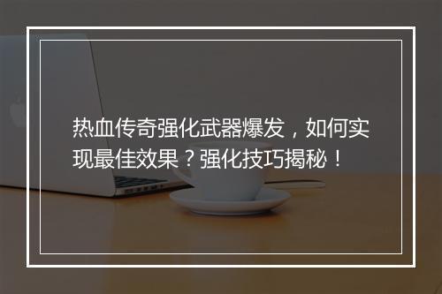 热血传奇强化武器爆发，如何实现最佳效果？强化技巧揭秘！