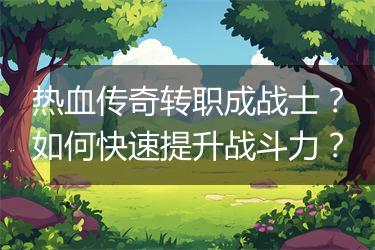热血传奇转职成战士？如何快速提升战斗力？