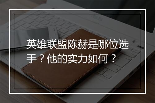 英雄联盟陈赫是哪位选手？他的实力如何？