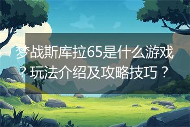 梦战斯库拉65是什么游戏？玩法介绍及攻略技巧？