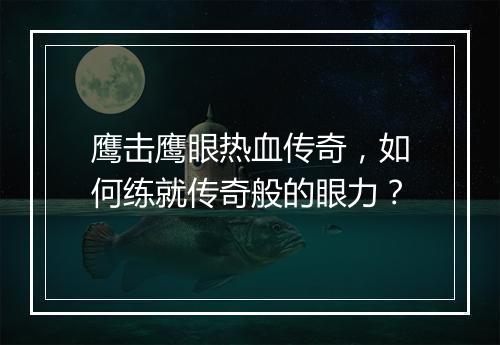 鹰击鹰眼热血传奇，如何练就传奇般的眼力？