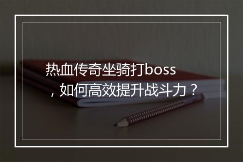 热血传奇坐骑打boss，如何高效提升战斗力？
