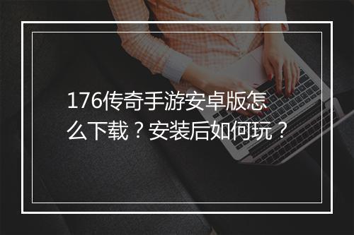 176传奇手游安卓版怎么下载？安装后如何玩？