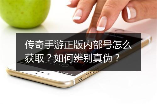 传奇手游正版内部号怎么获取？如何辨别真伪？