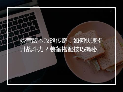 炎黄版本攻略传奇，如何快速提升战斗力？装备搭配技巧揭秘