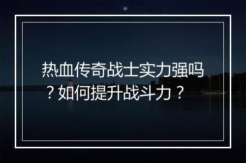 热血传奇战士实力强吗？如何提升战斗力？