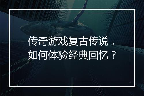 传奇游戏复古传说，如何体验经典回忆？