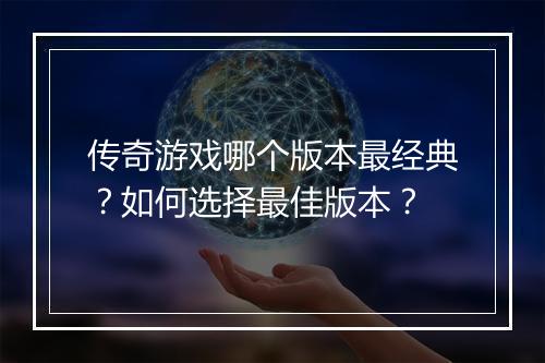 传奇游戏哪个版本最经典？如何选择最佳版本？