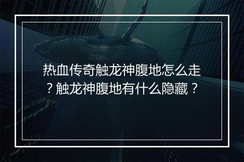 热血传奇触龙神腹地怎么走？触龙神腹地有什么隐藏？