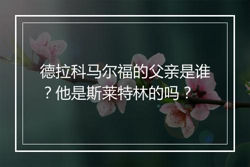 德拉科马尔福的父亲是谁？他是斯莱特林的吗？