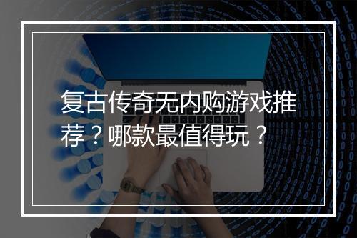 复古传奇无内购游戏推荐？哪款最值得玩？
