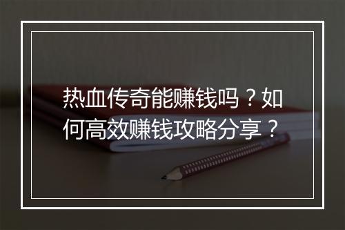 热血传奇能赚钱吗？如何高效赚钱攻略分享？