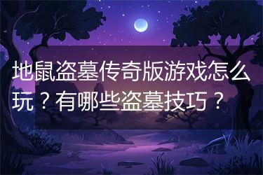 地鼠盗墓传奇版游戏怎么玩？有哪些盗墓技巧？