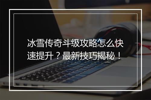 冰雪传奇斗级攻略怎么快速提升？最新技巧揭秘！