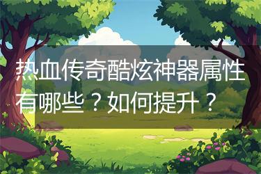 热血传奇酷炫神器属性有哪些？如何提升？