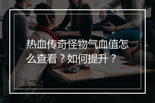 热血传奇怪物气血值怎么查看？如何提升？