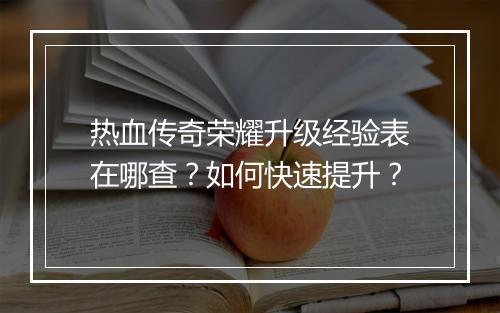 热血传奇荣耀升级经验表在哪查？如何快速提升？