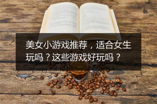 美女小游戏推荐，适合女生玩吗？这些游戏好玩吗？