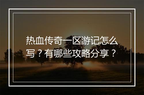 热血传奇一区游记怎么写？有哪些攻略分享？