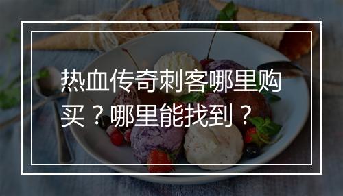 热血传奇刺客哪里购买？哪里能找到？