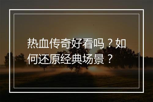 热血传奇好看吗？如何还原经典场景？