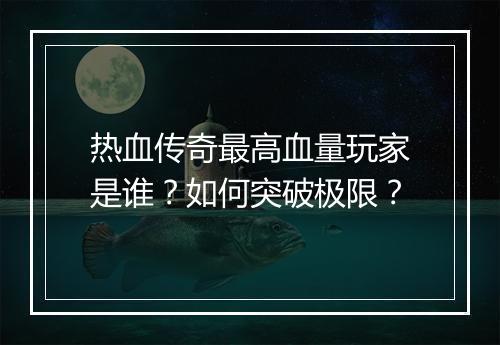 热血传奇最高血量玩家是谁？如何突破极限？