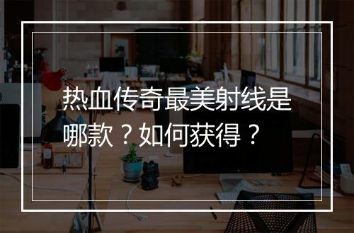 热血传奇最美射线是哪款？如何获得？
