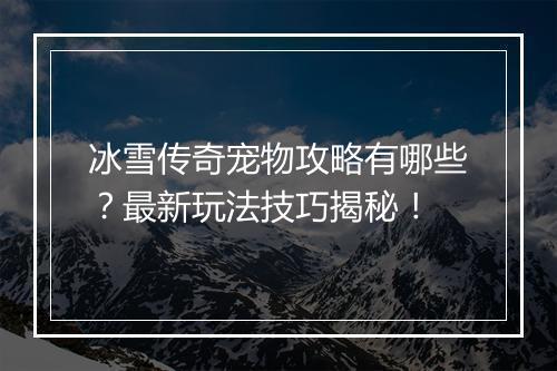冰雪传奇宠物攻略有哪些？最新玩法技巧揭秘！