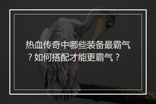 热血传奇中哪些装备最霸气？如何搭配才能更霸气？