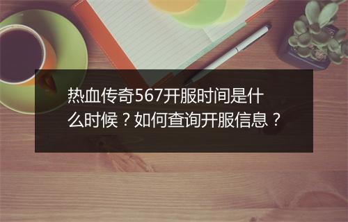 热血传奇567开服时间是什么时候？如何查询开服信息？
