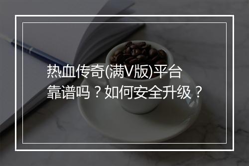 热血传奇(满V版)平台靠谱吗？如何安全升级？