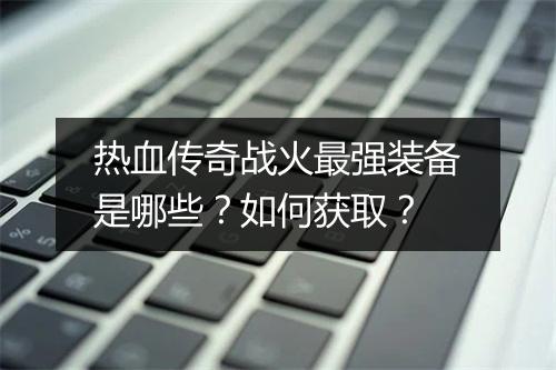 热血传奇战火最强装备是哪些?如何获取?