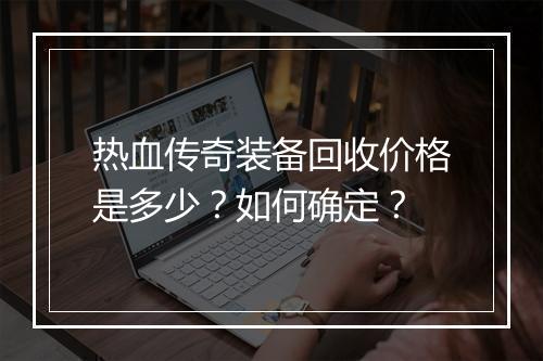 热血传奇装备回收价格是多少？如何确定？