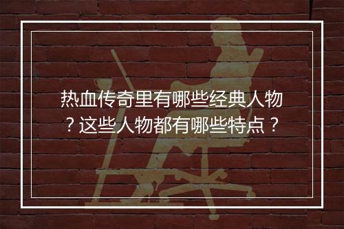 热血传奇里有哪些经典人物？这些人物都有哪些特点？