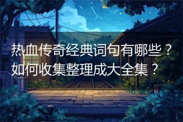 热血传奇经典词句有哪些？如何收集整理成大全集？