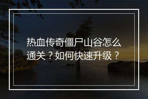 热血传奇僵尸山谷怎么通关？如何快速升级？