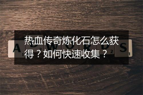 热血传奇炼化石怎么获得？如何快速收集？