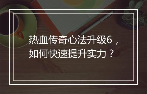 热血传奇心法升级6，如何快速提升实力？