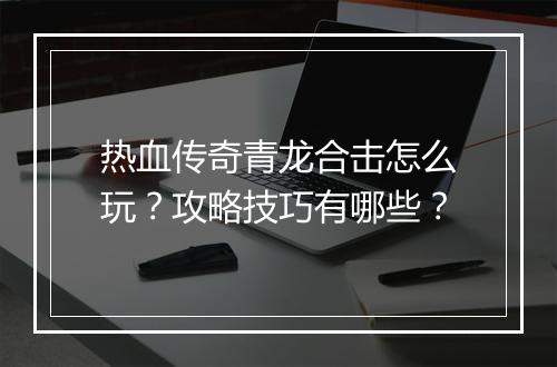 热血传奇青龙合击怎么玩？攻略技巧有哪些？