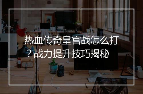热血传奇皇宫战怎么打？战力提升技巧揭秘