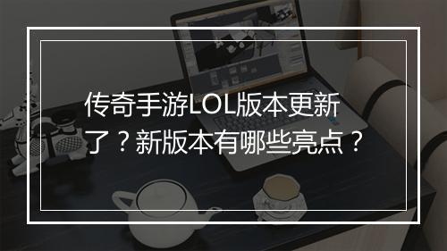 传奇手游LOL版本更新了？新版本有哪些亮点？