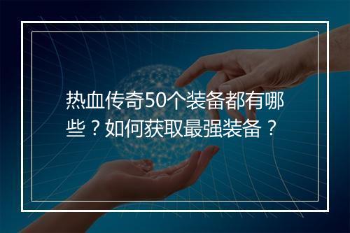 热血传奇50个装备都有哪些？如何获取最强装备？