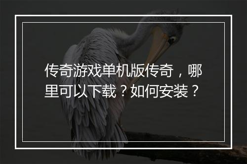 传奇游戏单机版传奇，哪里可以下载？如何安装？
