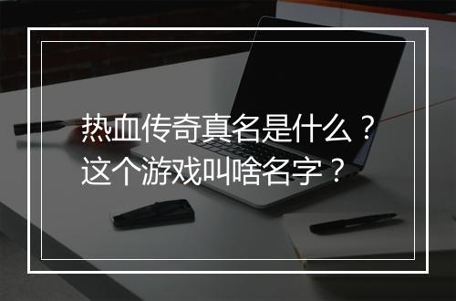 热血传奇真名是什么？这个游戏叫啥名字？