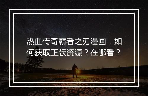 热血传奇霸者之刃漫画，如何获取正版资源？在哪看？