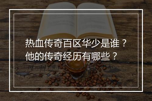 热血传奇百区华少是谁？他的传奇经历有哪些？