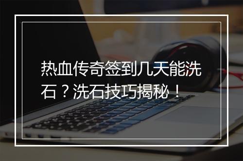 热血传奇签到几天能洗石？洗石技巧揭秘！
