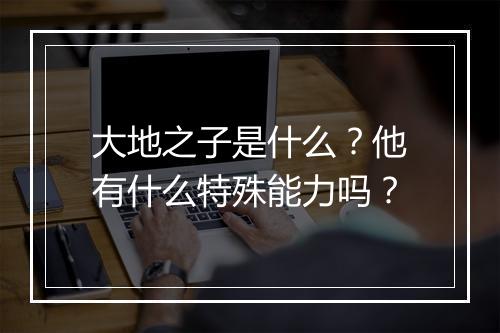 大地之子是什么？他有什么特殊能力吗？